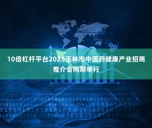 10倍杠杆平台2025玉林市中医药健康产业招商推介会同期举行