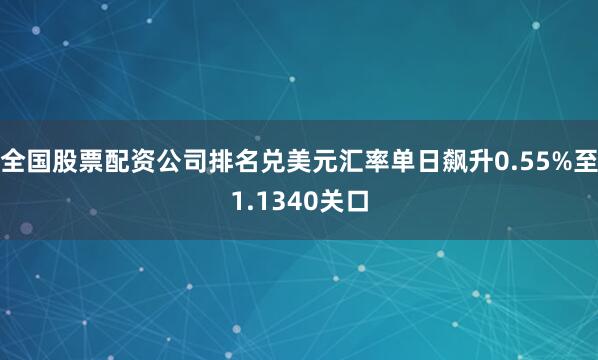 全国股票配资公司排名兑美元汇率单日飙升0.55%至1.1340关口