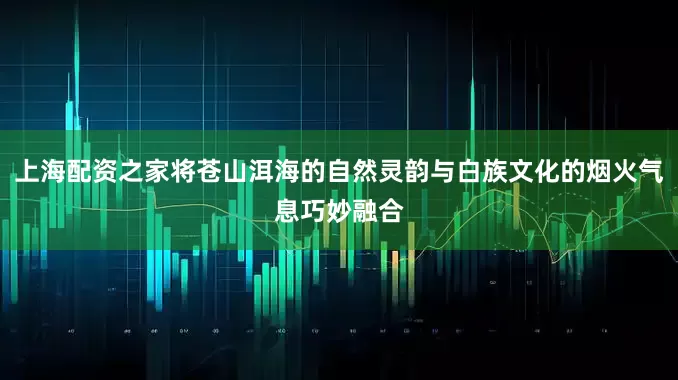 上海配资之家将苍山洱海的自然灵韵与白族文化的烟火气息巧妙融合
