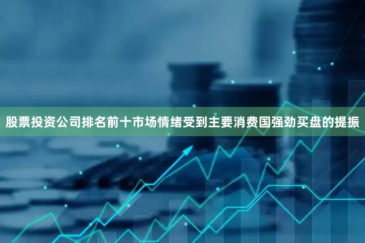 股票投资公司排名前十市场情绪受到主要消费国强劲买盘的提振