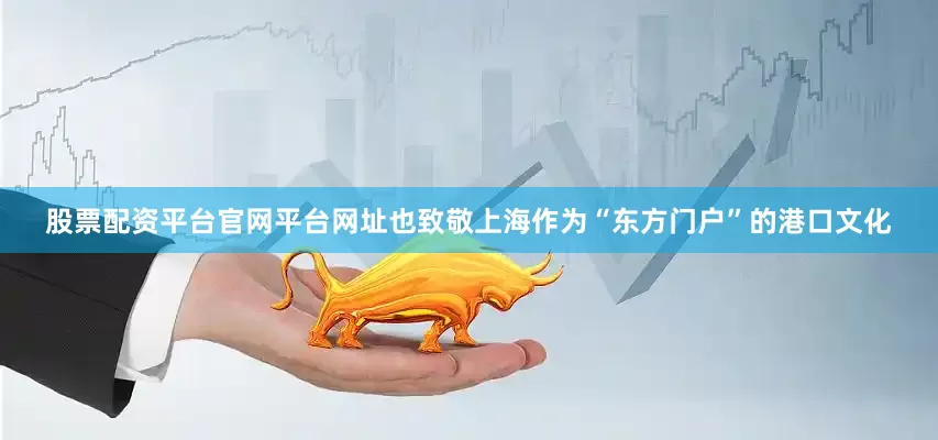 股票配资平台官网平台网址也致敬上海作为“东方门户”的港口文化