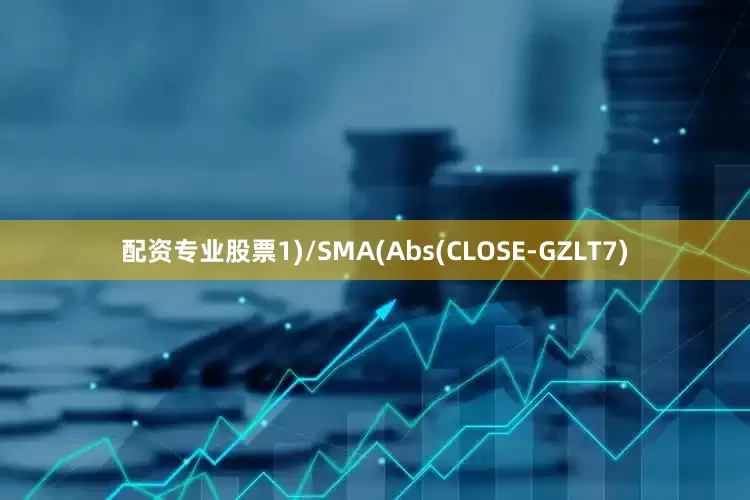 配资专业股票1)/SMA(Abs(CLOSE-GZLT7)