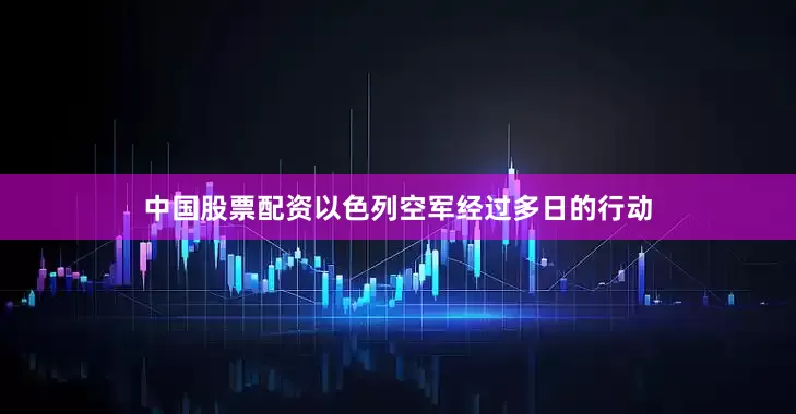 中国股票配资以色列空军经过多日的行动