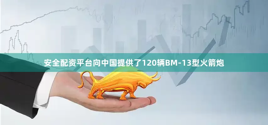 安全配资平台向中国提供了120辆BM-13型火箭炮