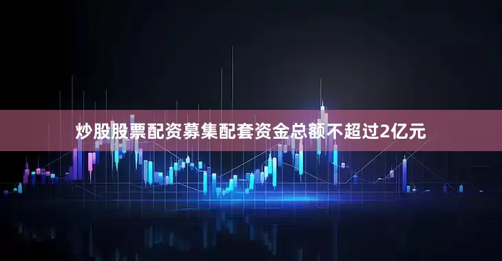 炒股股票配资募集配套资金总额不超过2亿元