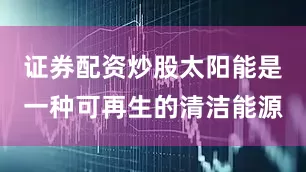 证券配资炒股太阳能是一种可再生的清洁能源