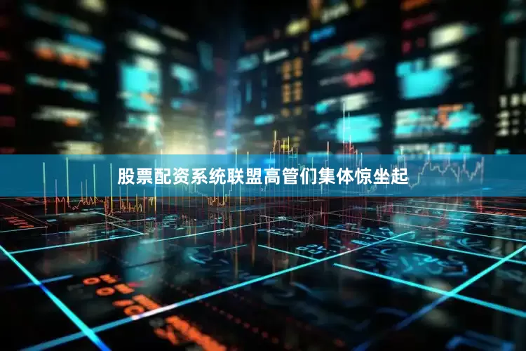 股票配资系统联盟高管们集体惊坐起