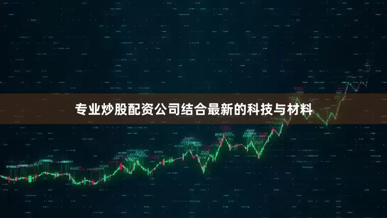 专业炒股配资公司结合最新的科技与材料