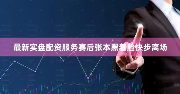 最新实盘配资服务赛后张本黑着脸快步离场