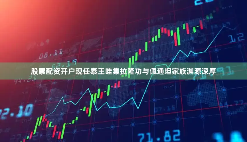股票配资开户现任泰王哇集拉隆功与佩通坦家族渊源深厚