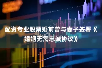 配资专业股票婚前曾与妻子签署《婚姻无需忠诚协议》