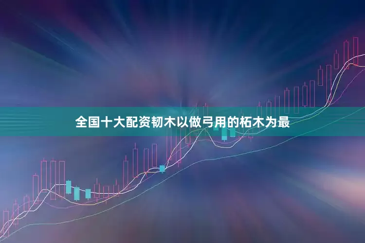 全国十大配资韧木以做弓用的柘木为最