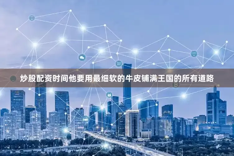 炒股配资时间他要用最细软的牛皮铺满王国的所有道路