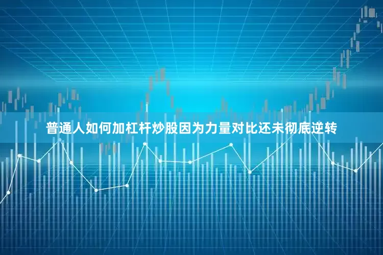 普通人如何加杠杆炒股因为力量对比还未彻底逆转