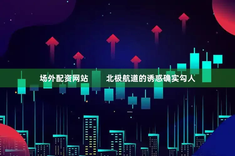 场外配资网站        北极航道的诱惑确实勾人