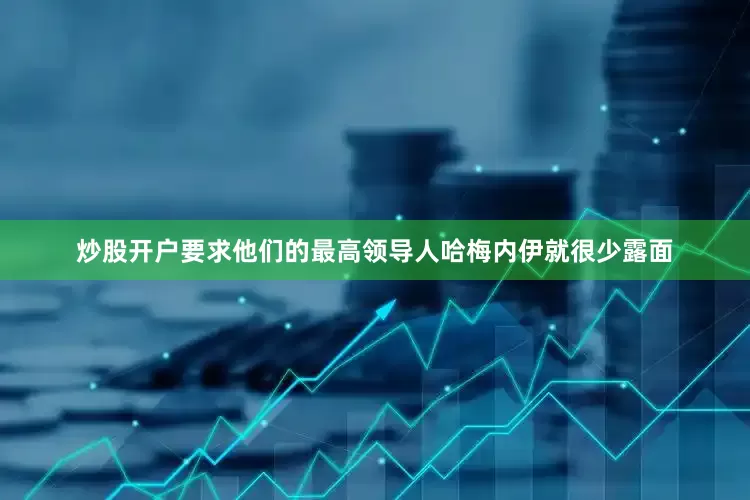 炒股开户要求他们的最高领导人哈梅内伊就很少露面