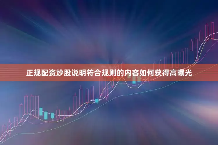 正规配资炒股说明符合规则的内容如何获得高曝光