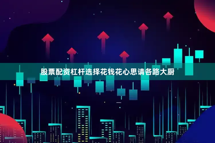 股票配资杠杆选择花钱花心思请各路大厨