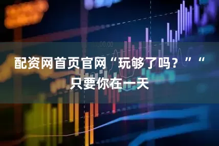 配资网首页官网“玩够了吗？”“只要你在一天