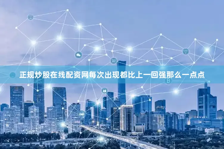 正规炒股在线配资网每次出现都比上一回强那么一点点