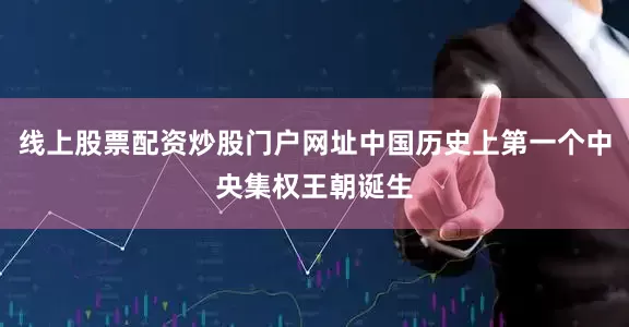 线上股票配资炒股门户网址中国历史上第一个中央集权王朝诞生