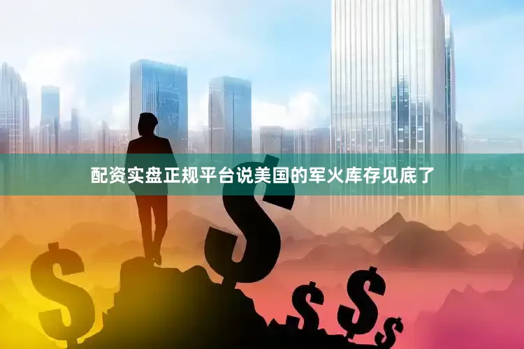 配资实盘正规平台说美国的军火库存见底了