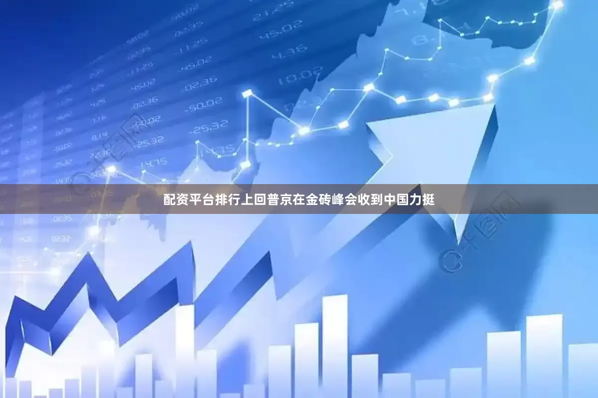 配资平台排行上回普京在金砖峰会收到中国力挺