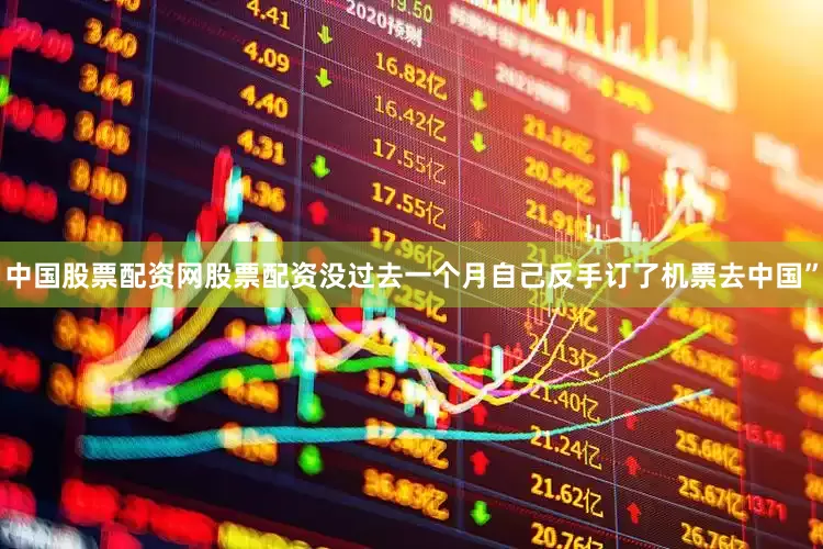 中国股票配资网股票配资没过去一个月自己反手订了机票去中国”