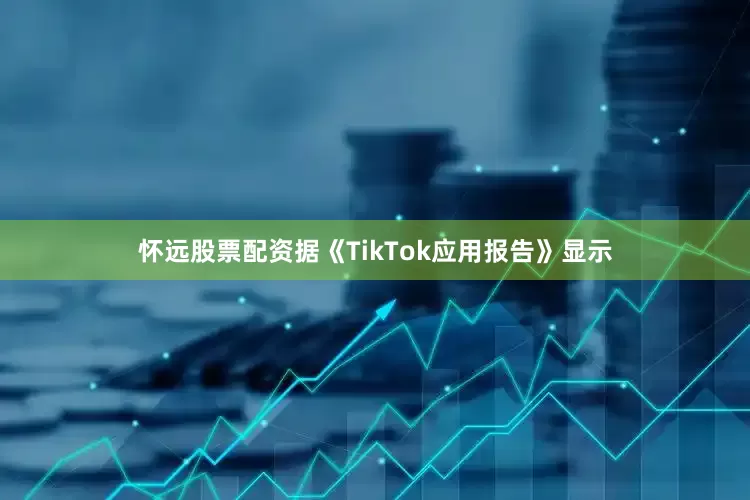 怀远股票配资据《TikTok应用报告》显示