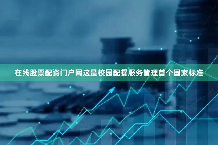 在线股票配资门户网这是校园配餐服务管理首个国家标准