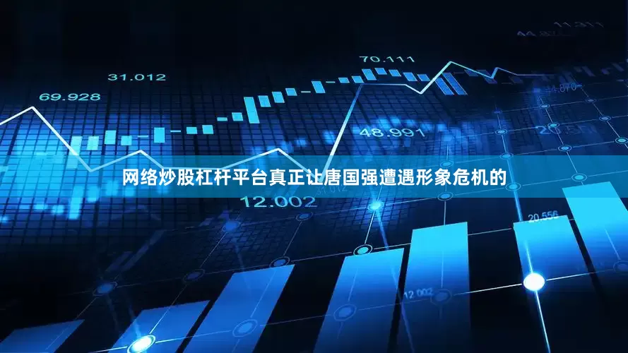 网络炒股杠杆平台真正让唐国强遭遇形象危机的