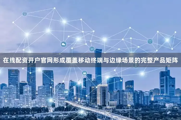 在线配资开户官网形成覆盖移动终端与边缘场景的完整产品矩阵