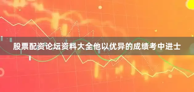 股票配资论坛资料大全他以优异的成绩考中进士