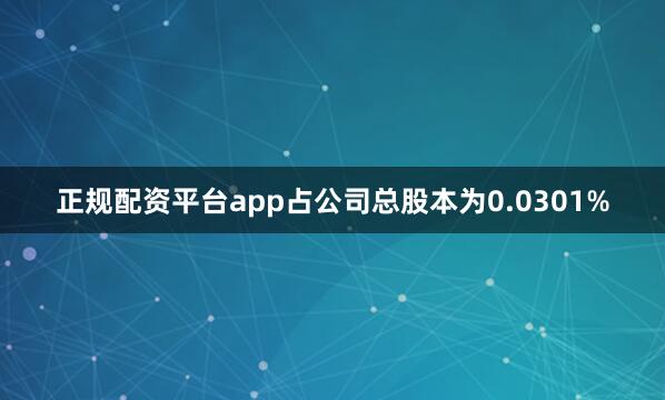 正规配资平台app占公司总股本为0.0301%