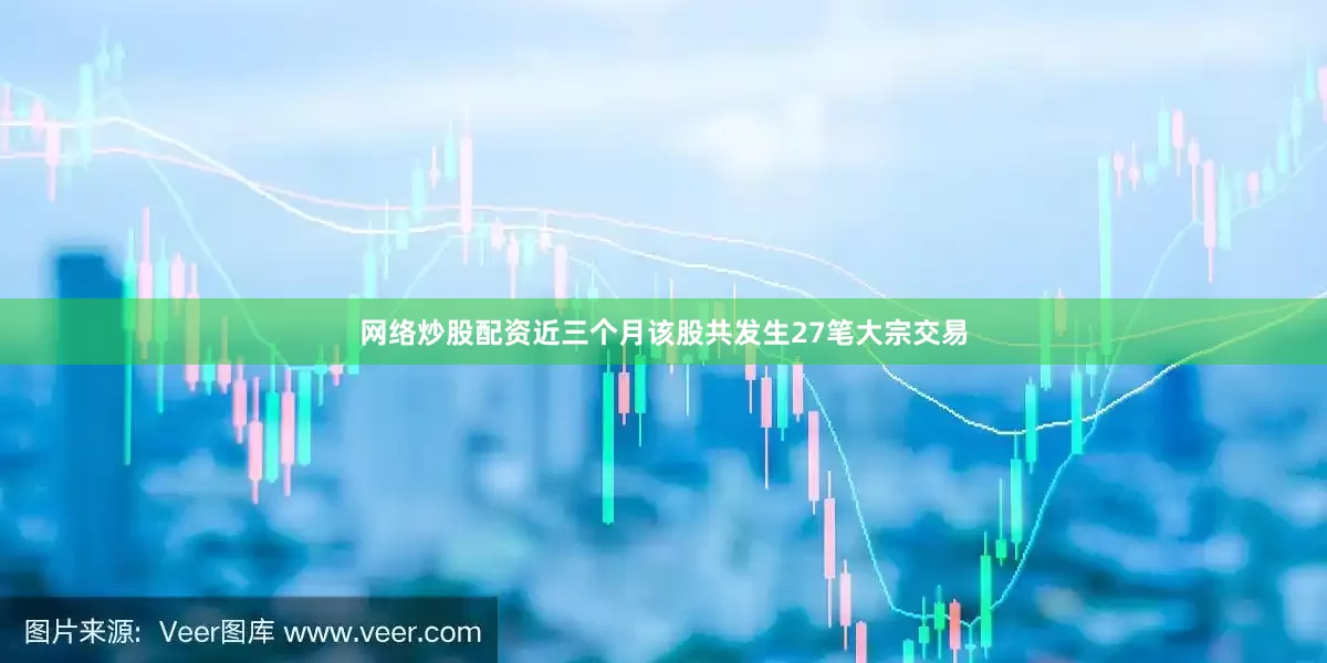 网络炒股配资近三个月该股共发生27笔大宗交易