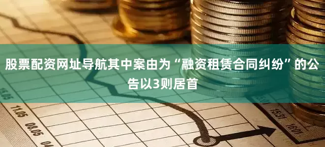 股票配资网址导航其中案由为“融资租赁合同纠纷”的公告以3则居首