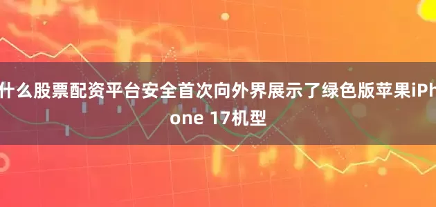 什么股票配资平台安全首次向外界展示了绿色版苹果iPhone 17机型