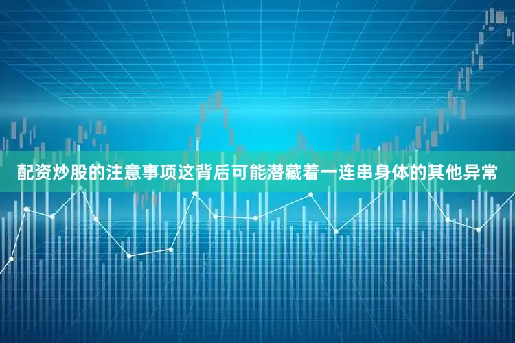 配资炒股的注意事项这背后可能潜藏着一连串身体的其他异常