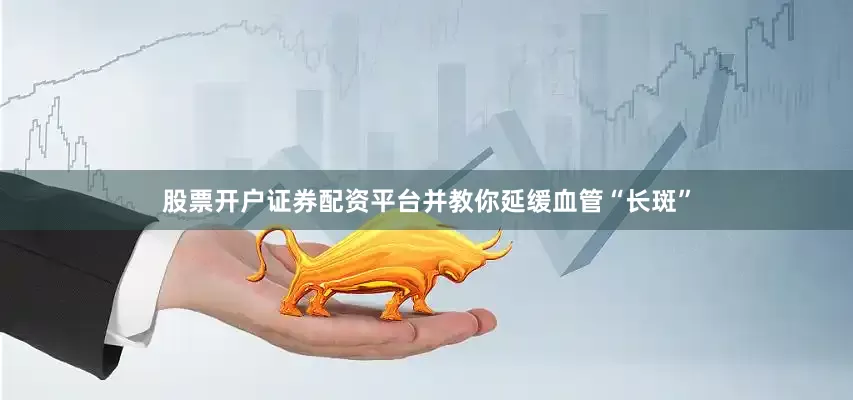 股票开户证券配资平台并教你延缓血管“长斑”