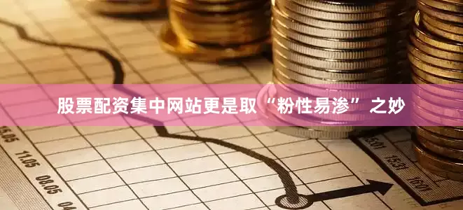 股票配资集中网站更是取 “粉性易渗” 之妙