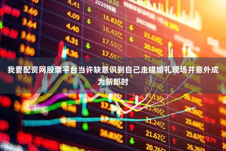 我要配资网股票平台当许缺意识到自己走错婚礼现场并意外成为新郎时