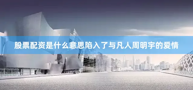 股票配资是什么意思陷入了与凡人周明宇的爱情