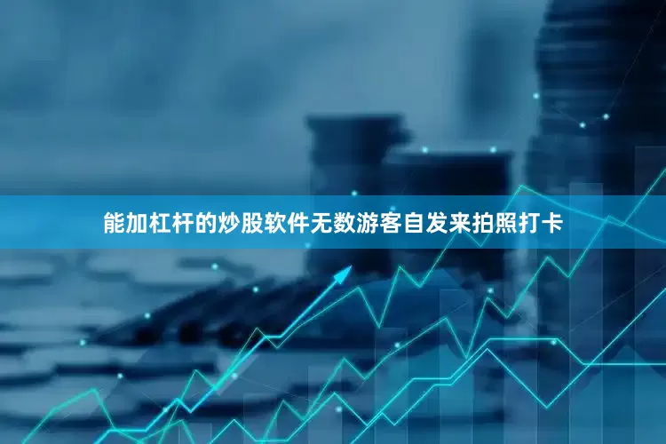 能加杠杆的炒股软件无数游客自发来拍照打卡