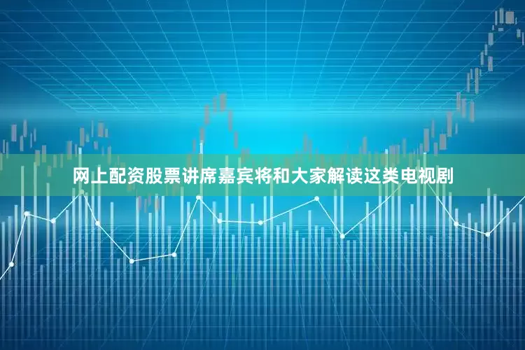 网上配资股票讲席嘉宾将和大家解读这类电视剧