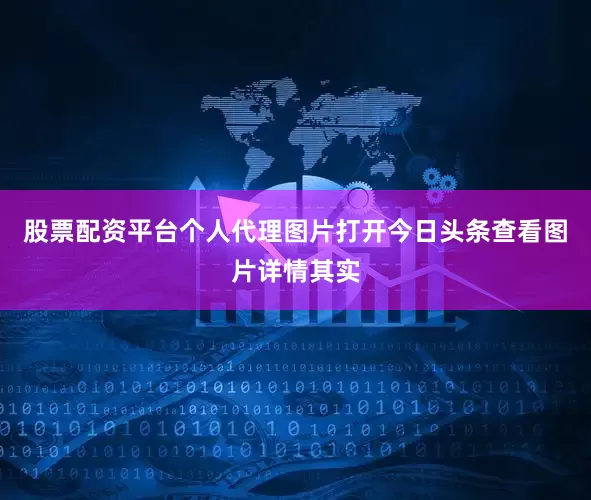 股票配资平台个人代理图片打开今日头条查看图片详情其实