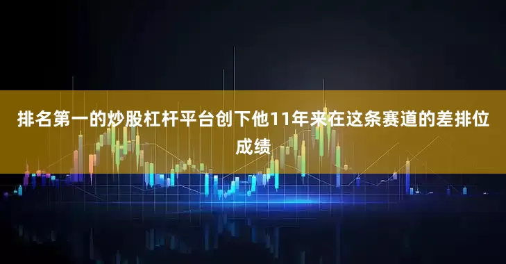 排名第一的炒股杠杆平台创下他11年来在这条赛道的差排位成绩