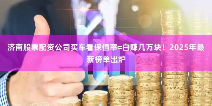 济南股票配资公司买车看保值率=白赚几万块！2025年最新榜单出炉